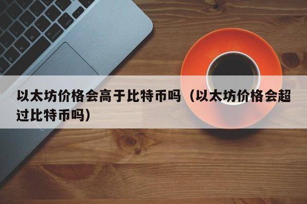 以太坊价格会高于比特币吗(以太坊价格会超过比特币吗)